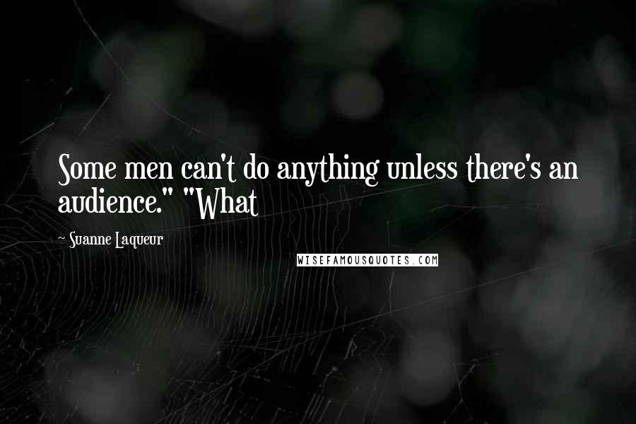 Suanne Laqueur Quotes: Some men can't do anything unless there's an audience." "What