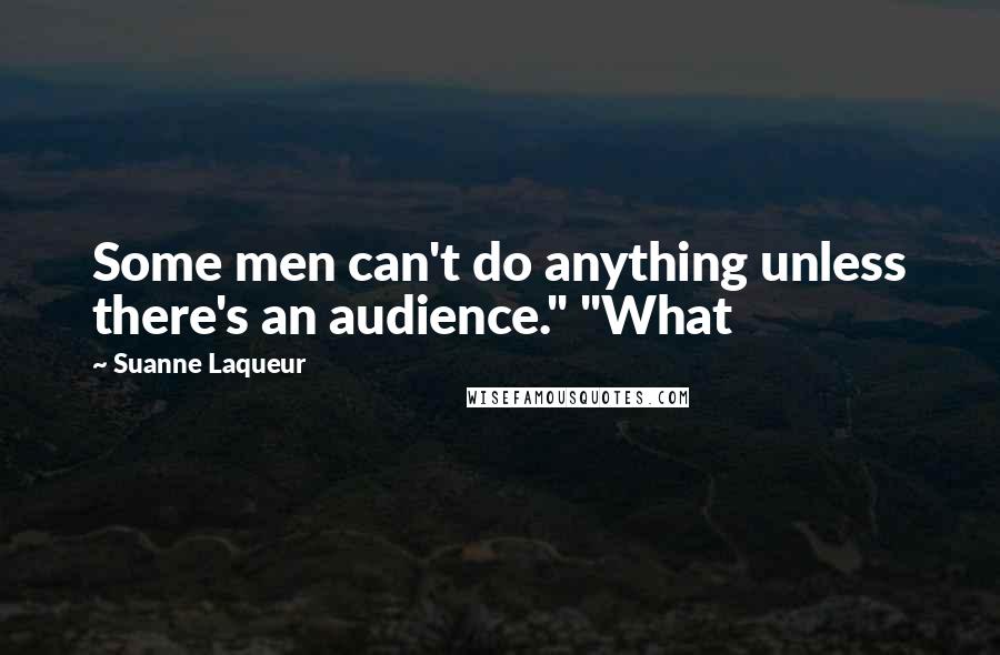 Suanne Laqueur Quotes: Some men can't do anything unless there's an audience." "What