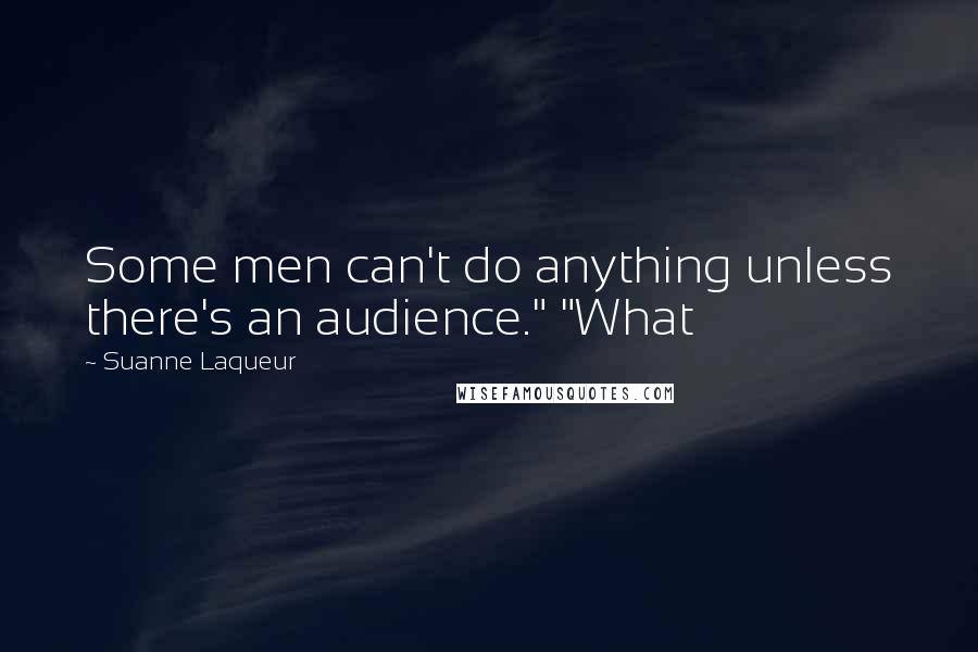 Suanne Laqueur Quotes: Some men can't do anything unless there's an audience." "What