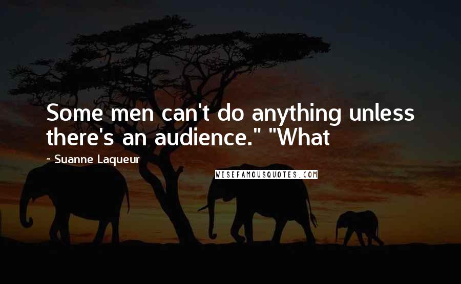 Suanne Laqueur Quotes: Some men can't do anything unless there's an audience." "What