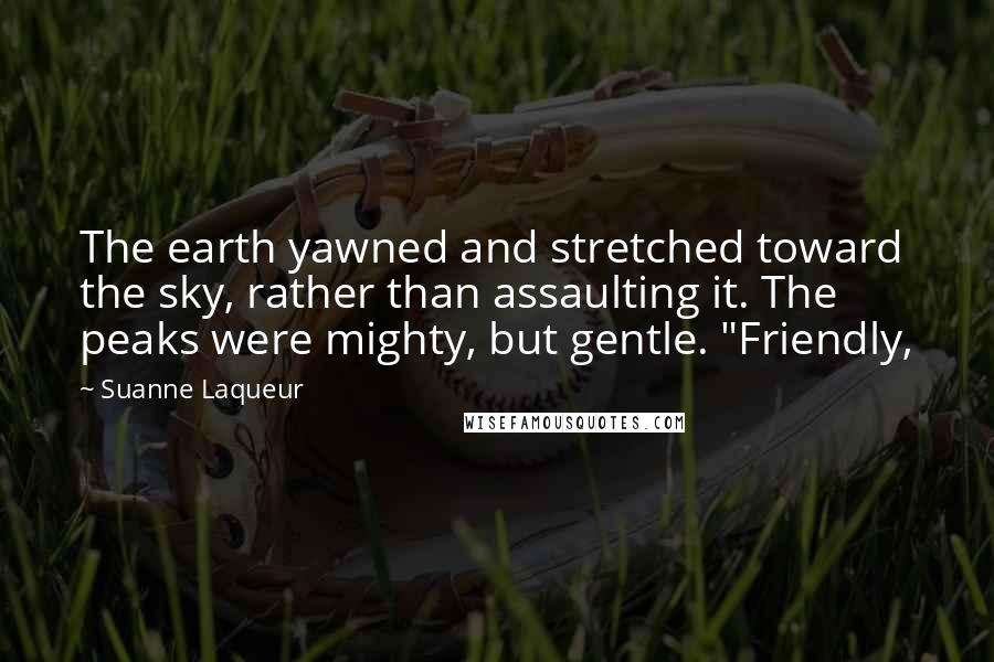 Suanne Laqueur Quotes: The earth yawned and stretched toward the sky, rather than assaulting it. The peaks were mighty, but gentle. "Friendly,