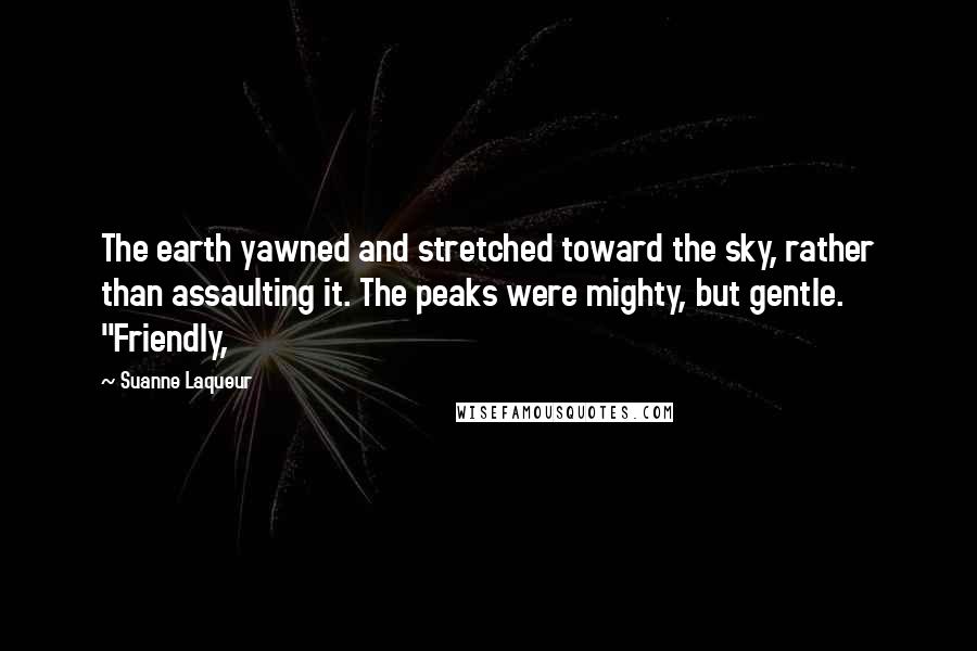 Suanne Laqueur Quotes: The earth yawned and stretched toward the sky, rather than assaulting it. The peaks were mighty, but gentle. "Friendly,