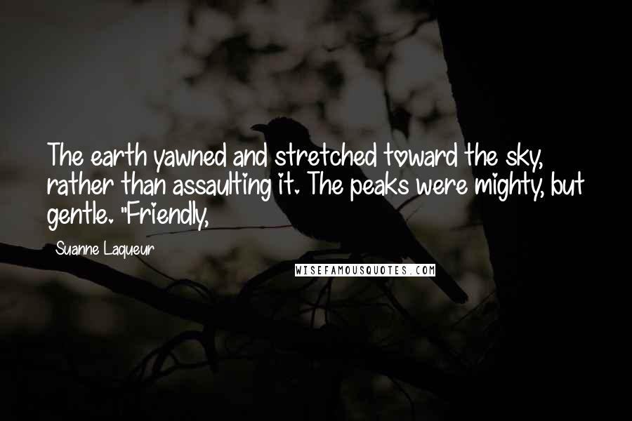 Suanne Laqueur Quotes: The earth yawned and stretched toward the sky, rather than assaulting it. The peaks were mighty, but gentle. "Friendly,