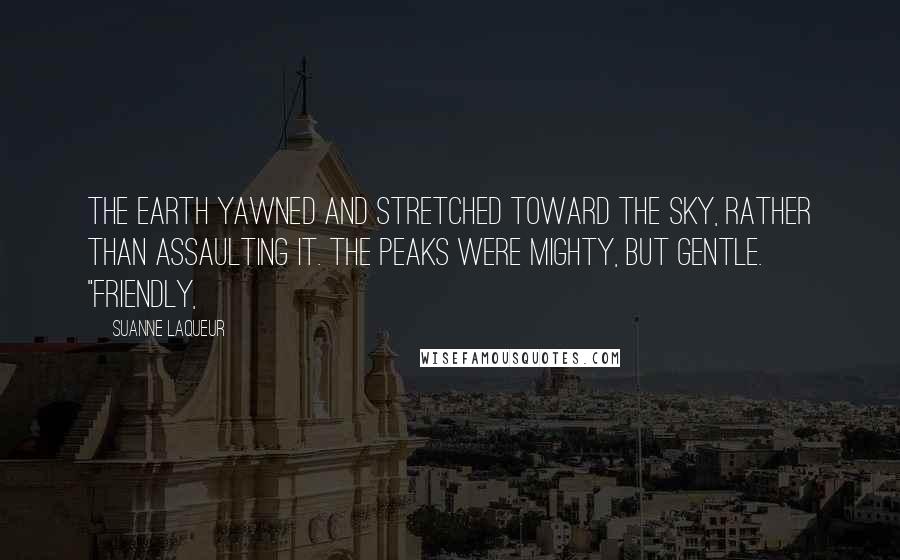 Suanne Laqueur Quotes: The earth yawned and stretched toward the sky, rather than assaulting it. The peaks were mighty, but gentle. "Friendly,