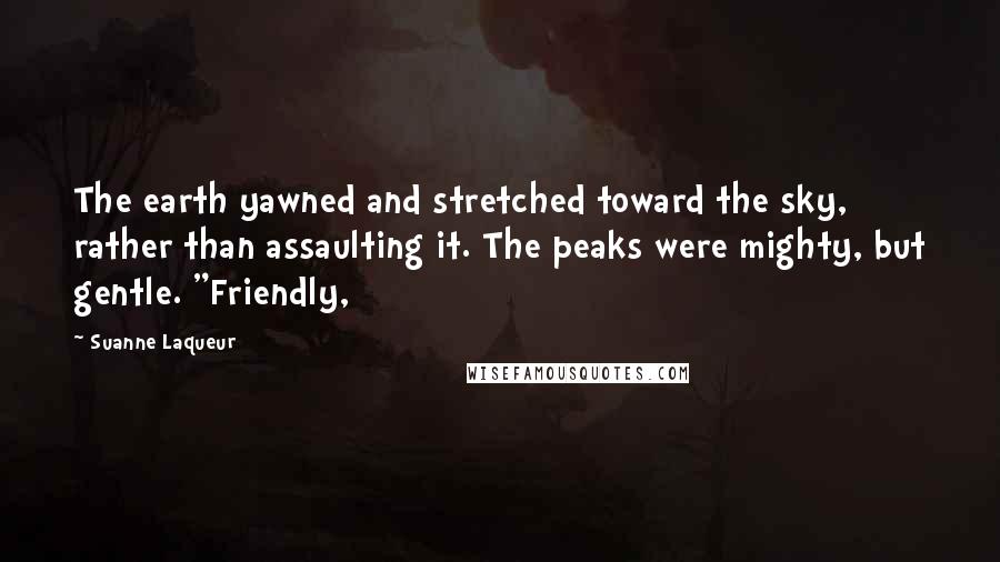 Suanne Laqueur Quotes: The earth yawned and stretched toward the sky, rather than assaulting it. The peaks were mighty, but gentle. "Friendly,