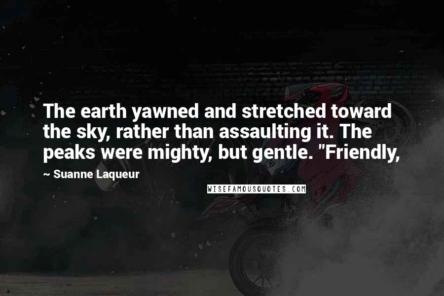 Suanne Laqueur Quotes: The earth yawned and stretched toward the sky, rather than assaulting it. The peaks were mighty, but gentle. "Friendly,