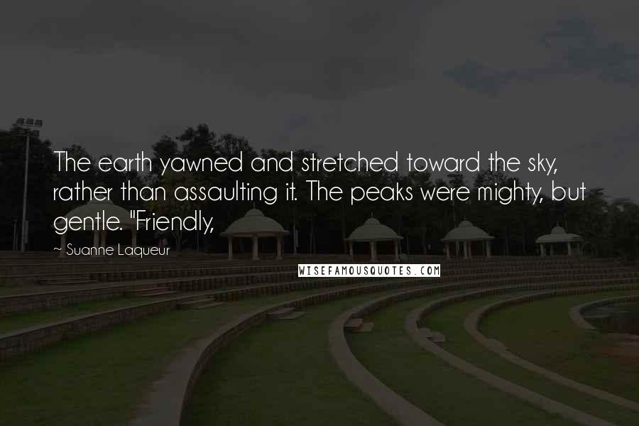 Suanne Laqueur Quotes: The earth yawned and stretched toward the sky, rather than assaulting it. The peaks were mighty, but gentle. "Friendly,