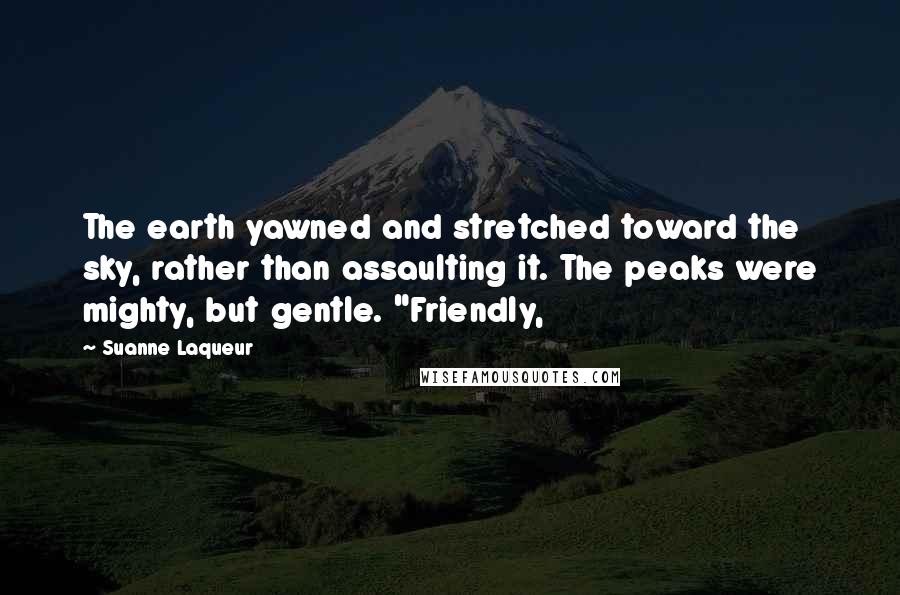 Suanne Laqueur Quotes: The earth yawned and stretched toward the sky, rather than assaulting it. The peaks were mighty, but gentle. "Friendly,
