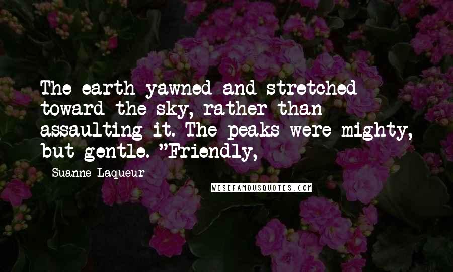 Suanne Laqueur Quotes: The earth yawned and stretched toward the sky, rather than assaulting it. The peaks were mighty, but gentle. "Friendly,