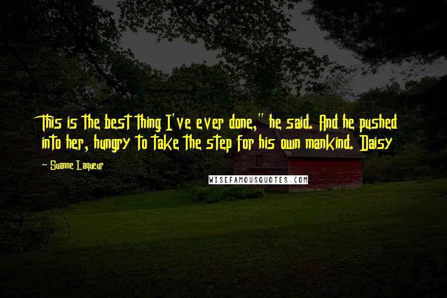 Suanne Laqueur Quotes: This is the best thing I've ever done," he said. And he pushed into her, hungry to take the step for his own mankind. Daisy