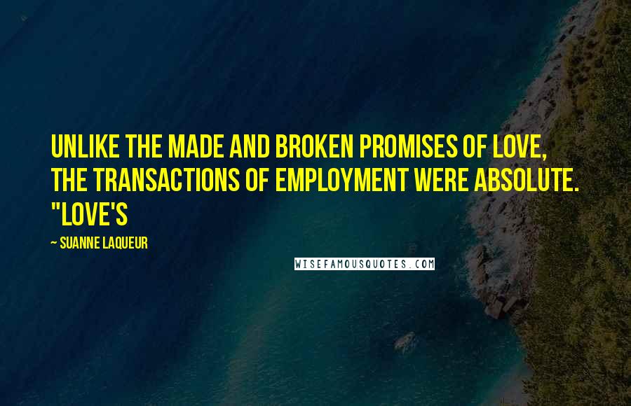 Suanne Laqueur Quotes: Unlike the made and broken promises of love, the transactions of employment were absolute. "Love's