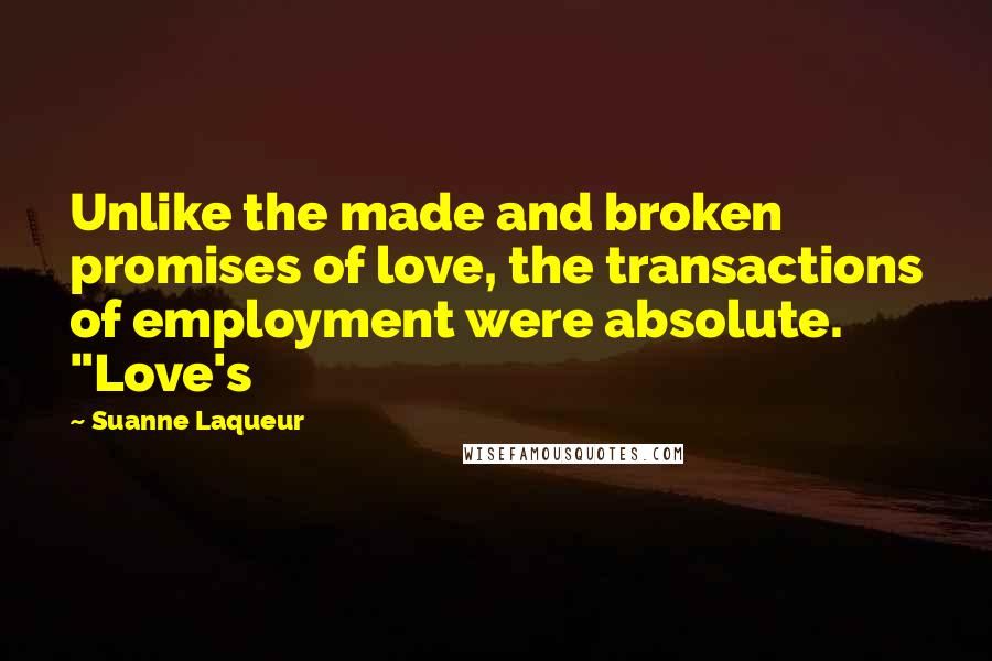 Suanne Laqueur Quotes: Unlike the made and broken promises of love, the transactions of employment were absolute. "Love's