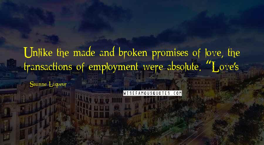 Suanne Laqueur Quotes: Unlike the made and broken promises of love, the transactions of employment were absolute. "Love's