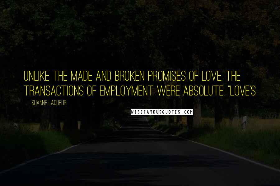 Suanne Laqueur Quotes: Unlike the made and broken promises of love, the transactions of employment were absolute. "Love's