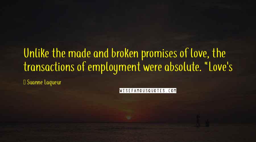 Suanne Laqueur Quotes: Unlike the made and broken promises of love, the transactions of employment were absolute. "Love's
