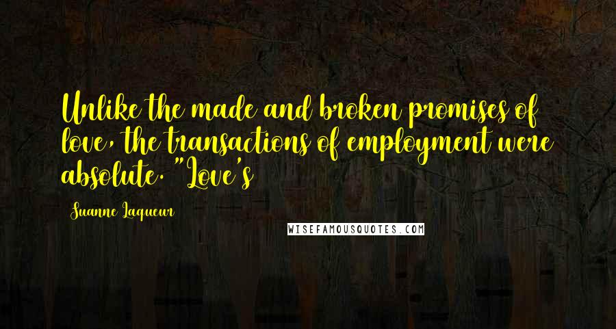 Suanne Laqueur Quotes: Unlike the made and broken promises of love, the transactions of employment were absolute. "Love's