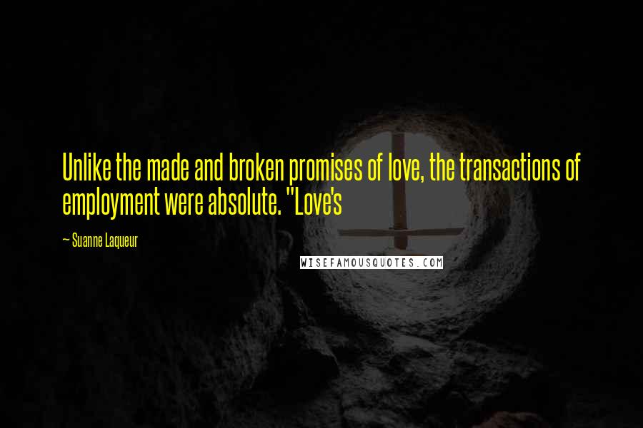 Suanne Laqueur Quotes: Unlike the made and broken promises of love, the transactions of employment were absolute. "Love's