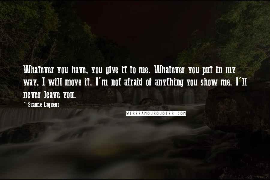 Suanne Laqueur Quotes: Whatever you have, you give it to me. Whatever you put in my way, I will move it. I'm not afraid of anything you show me. I'll never leave you.