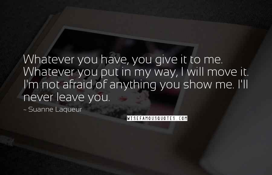 Suanne Laqueur Quotes: Whatever you have, you give it to me. Whatever you put in my way, I will move it. I'm not afraid of anything you show me. I'll never leave you.