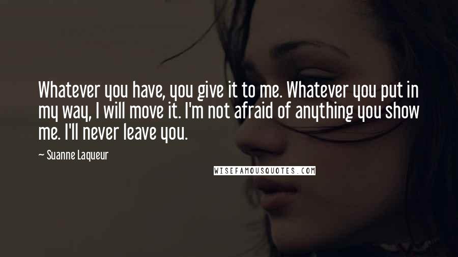 Suanne Laqueur Quotes: Whatever you have, you give it to me. Whatever you put in my way, I will move it. I'm not afraid of anything you show me. I'll never leave you.