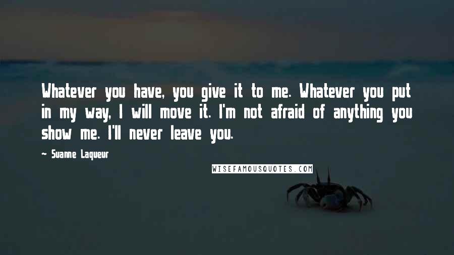 Suanne Laqueur Quotes: Whatever you have, you give it to me. Whatever you put in my way, I will move it. I'm not afraid of anything you show me. I'll never leave you.