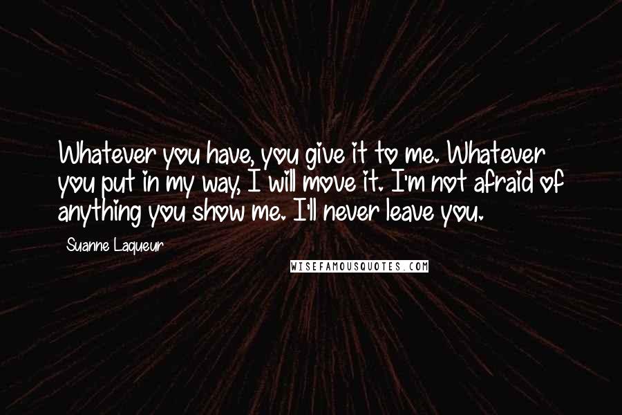 Suanne Laqueur Quotes: Whatever you have, you give it to me. Whatever you put in my way, I will move it. I'm not afraid of anything you show me. I'll never leave you.