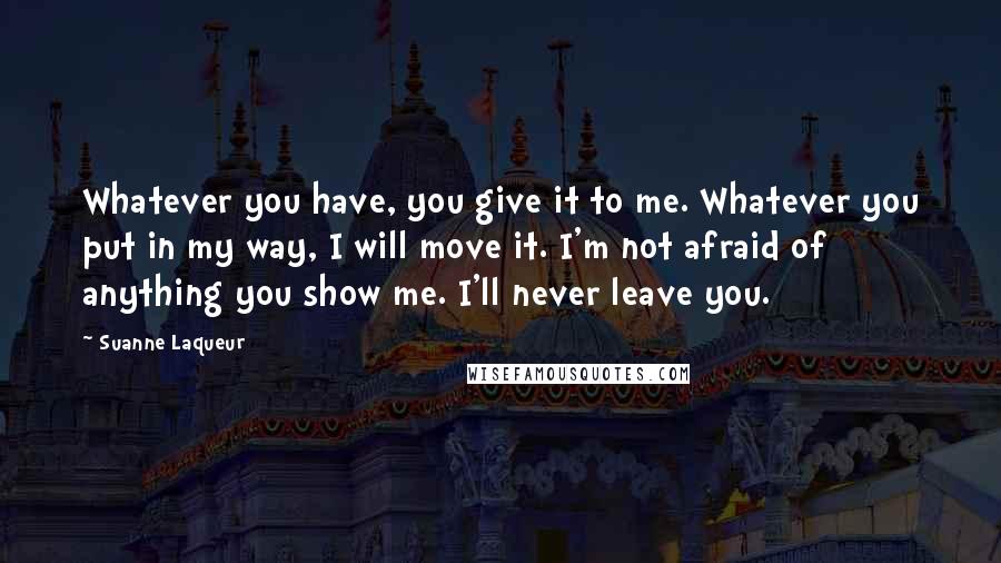 Suanne Laqueur Quotes: Whatever you have, you give it to me. Whatever you put in my way, I will move it. I'm not afraid of anything you show me. I'll never leave you.