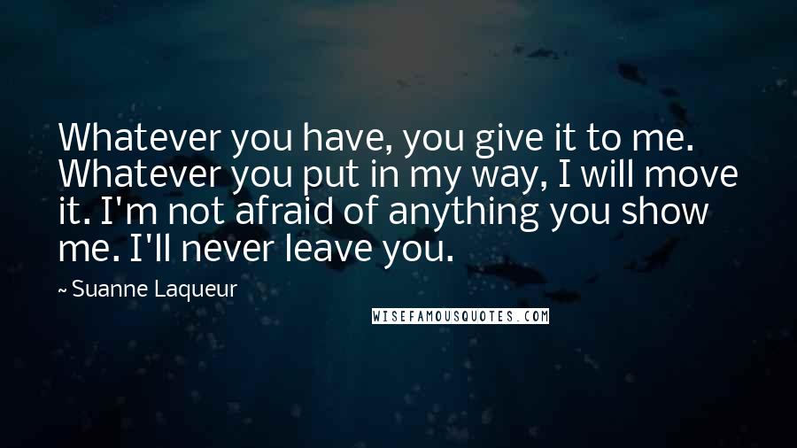 Suanne Laqueur Quotes: Whatever you have, you give it to me. Whatever you put in my way, I will move it. I'm not afraid of anything you show me. I'll never leave you.