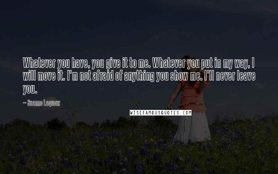 Suanne Laqueur Quotes: Whatever you have, you give it to me. Whatever you put in my way, I will move it. I'm not afraid of anything you show me. I'll never leave you.