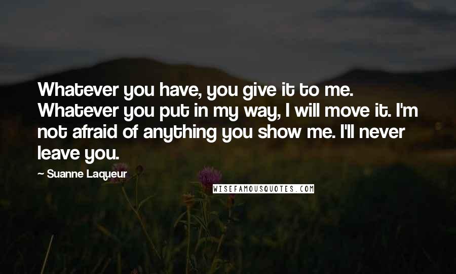 Suanne Laqueur Quotes: Whatever you have, you give it to me. Whatever you put in my way, I will move it. I'm not afraid of anything you show me. I'll never leave you.