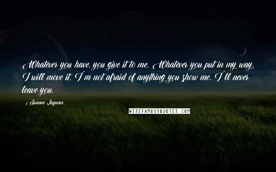 Suanne Laqueur Quotes: Whatever you have, you give it to me. Whatever you put in my way, I will move it. I'm not afraid of anything you show me. I'll never leave you.