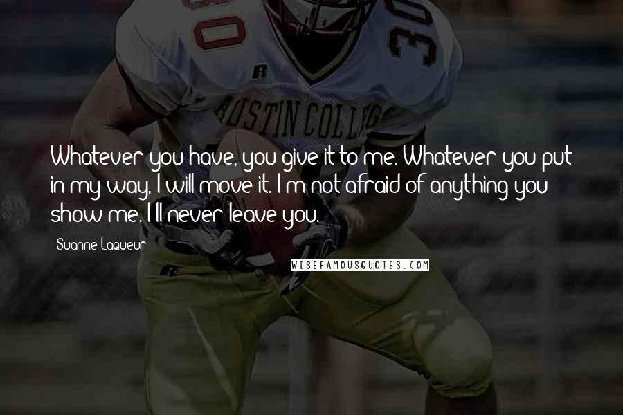 Suanne Laqueur Quotes: Whatever you have, you give it to me. Whatever you put in my way, I will move it. I'm not afraid of anything you show me. I'll never leave you.