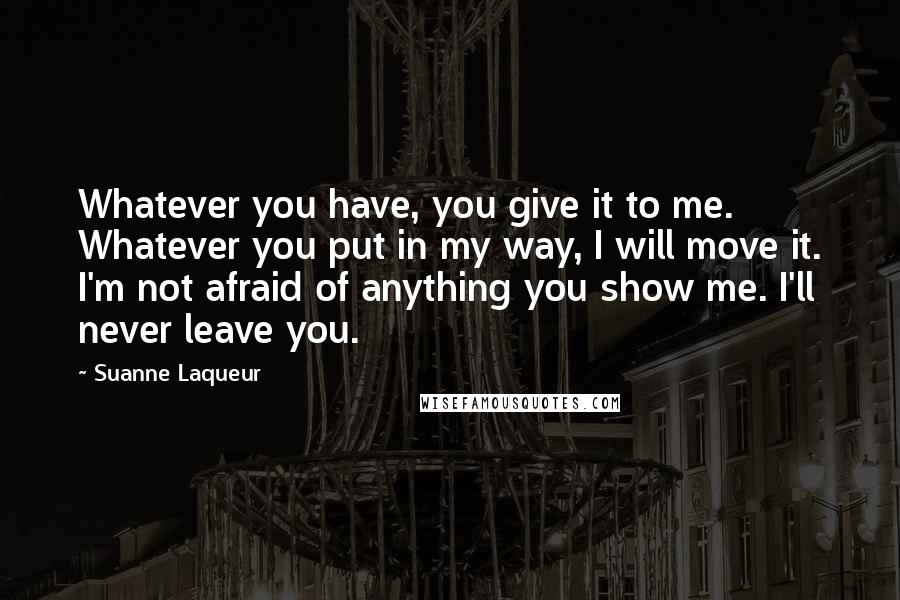 Suanne Laqueur Quotes: Whatever you have, you give it to me. Whatever you put in my way, I will move it. I'm not afraid of anything you show me. I'll never leave you.