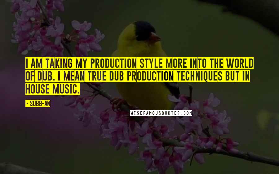 Subb-an Quotes: I am taking my production style more into the world of dub. I mean true dub production techniques but in house music.