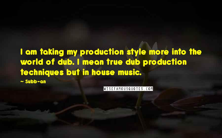 Subb-an Quotes: I am taking my production style more into the world of dub. I mean true dub production techniques but in house music.