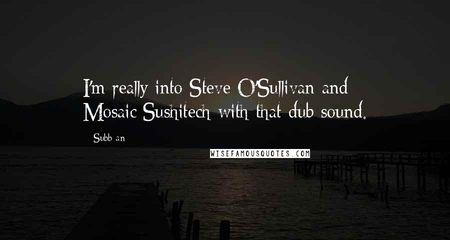 Subb-an Quotes: I'm really into Steve O'Sullivan and Mosaic/Sushitech with that dub sound.