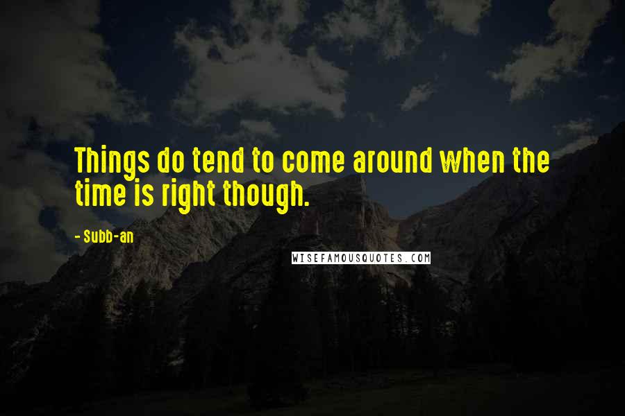 Subb-an Quotes: Things do tend to come around when the time is right though.