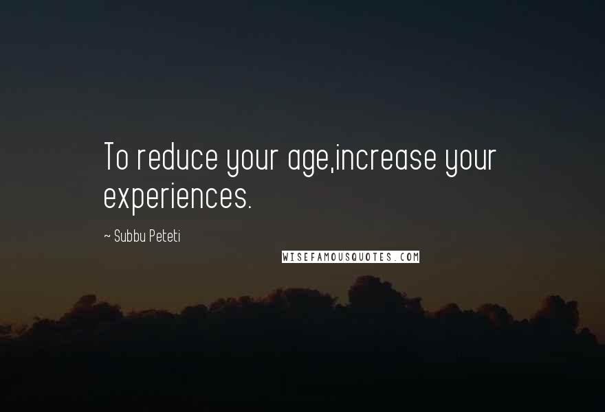 Subbu Peteti Quotes: To reduce your age,increase your experiences.