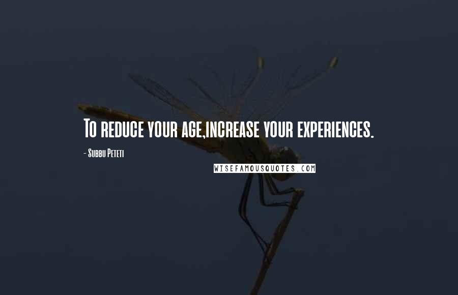 Subbu Peteti Quotes: To reduce your age,increase your experiences.