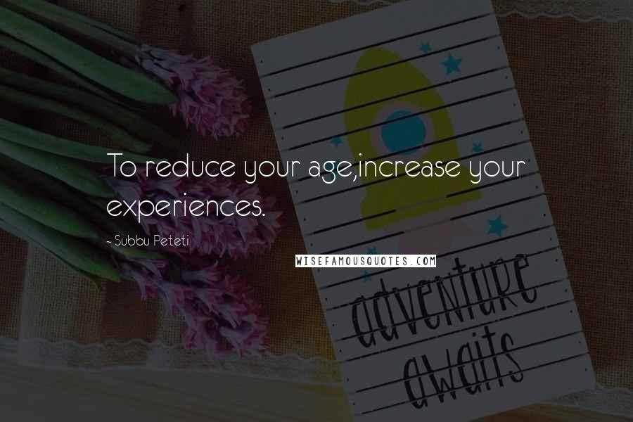 Subbu Peteti Quotes: To reduce your age,increase your experiences.