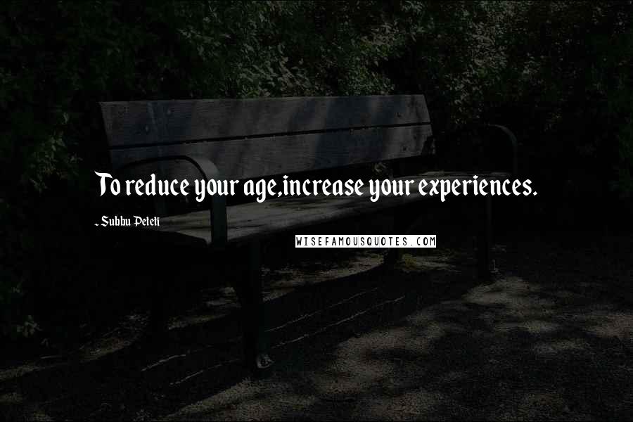 Subbu Peteti Quotes: To reduce your age,increase your experiences.