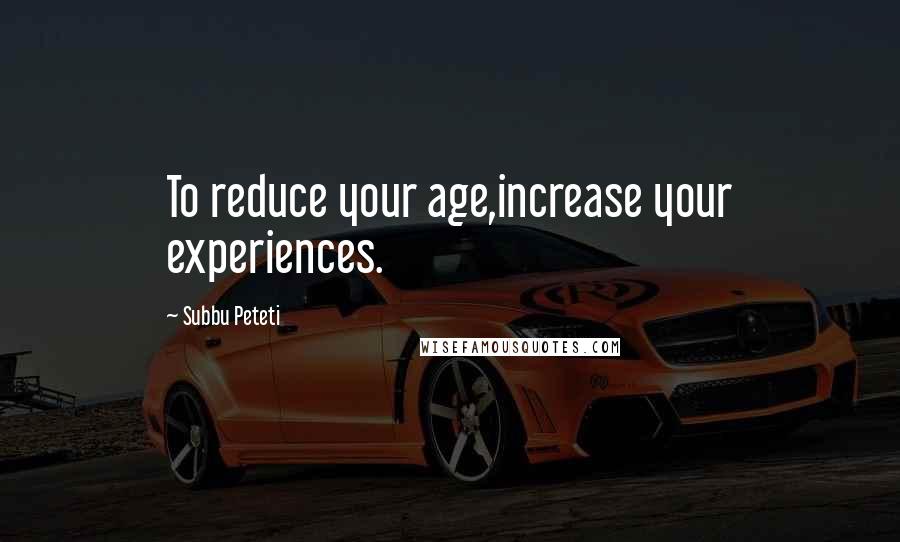 Subbu Peteti Quotes: To reduce your age,increase your experiences.