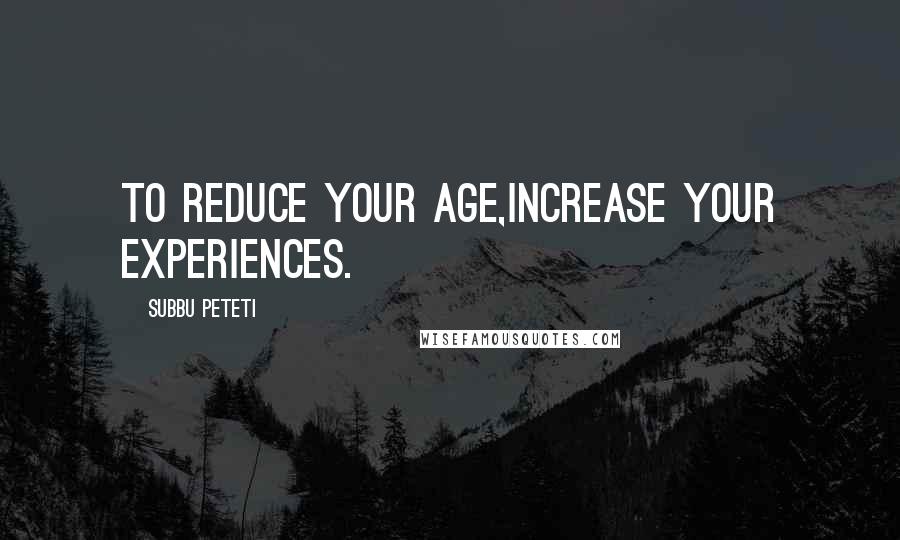 Subbu Peteti Quotes: To reduce your age,increase your experiences.