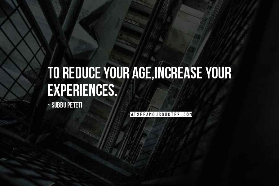 Subbu Peteti Quotes: To reduce your age,increase your experiences.