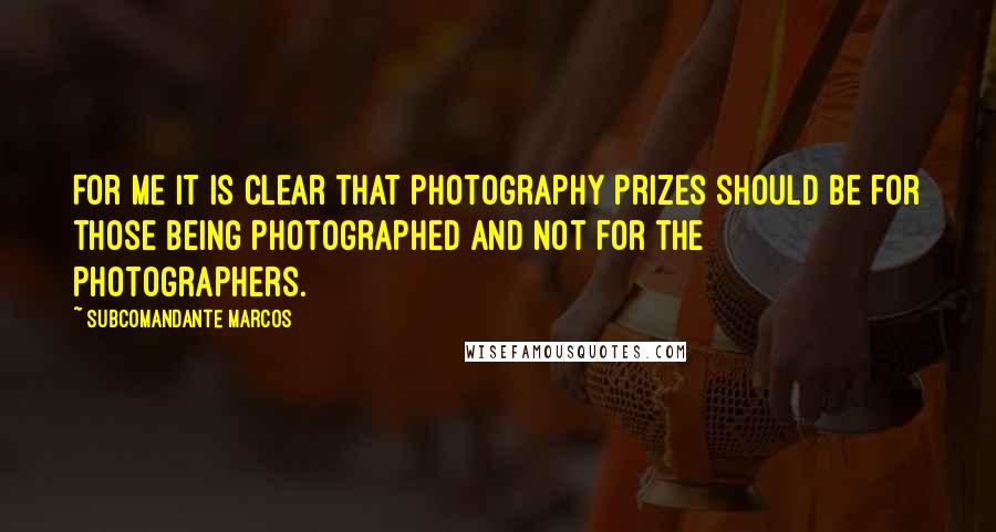 Subcomandante Marcos Quotes: For me it is clear that photography prizes should be for those being photographed and not for the photographers.