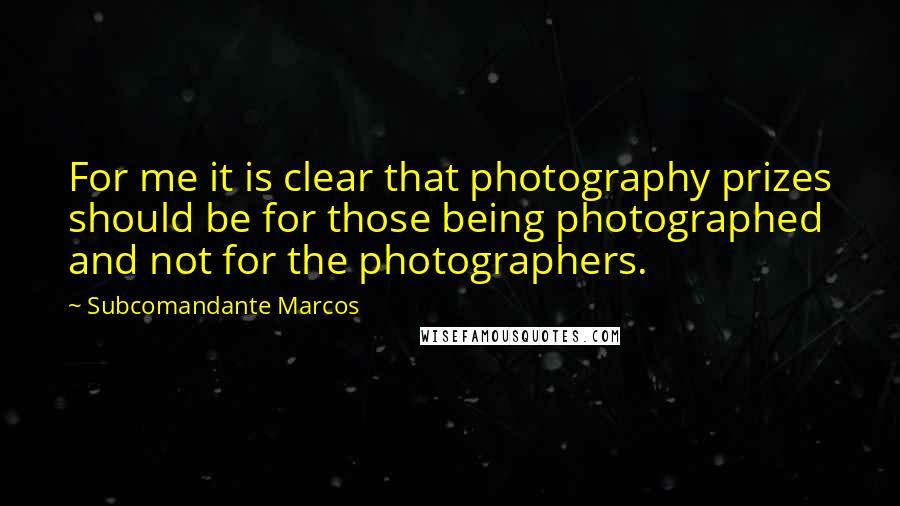 Subcomandante Marcos Quotes: For me it is clear that photography prizes should be for those being photographed and not for the photographers.