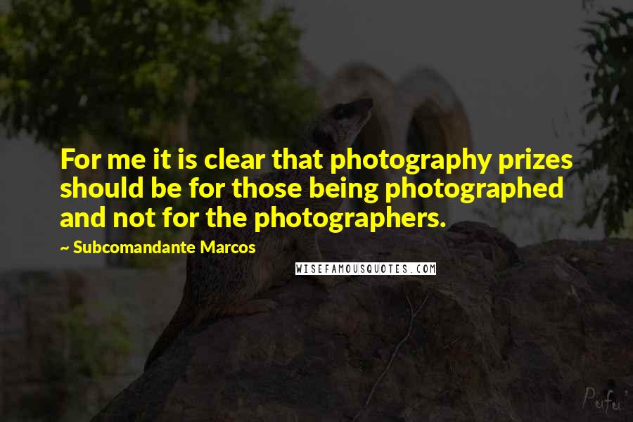 Subcomandante Marcos Quotes: For me it is clear that photography prizes should be for those being photographed and not for the photographers.