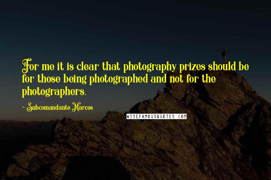 Subcomandante Marcos Quotes: For me it is clear that photography prizes should be for those being photographed and not for the photographers.