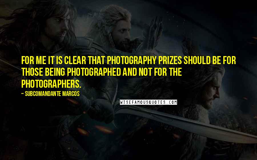 Subcomandante Marcos Quotes: For me it is clear that photography prizes should be for those being photographed and not for the photographers.