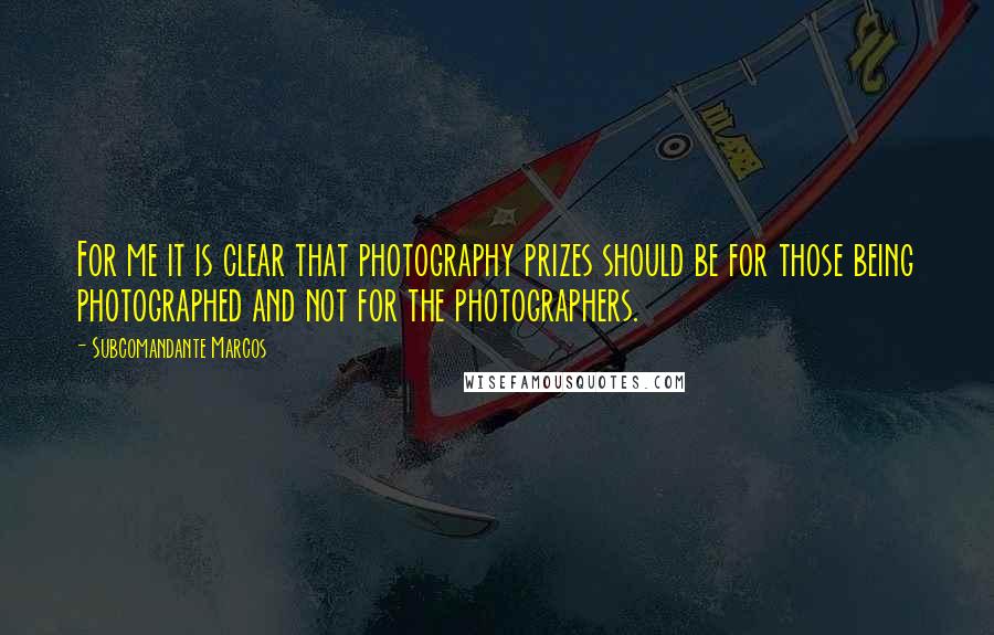 Subcomandante Marcos Quotes: For me it is clear that photography prizes should be for those being photographed and not for the photographers.